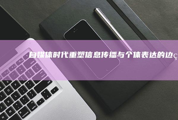 自媒体时代：重塑信息传播与个体表达的边界